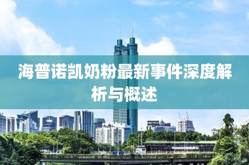 海普諾凱奶粉最新事件深度解析與概述