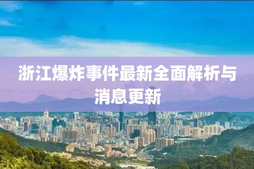 浙江爆炸事件最新全面解析與消息更新