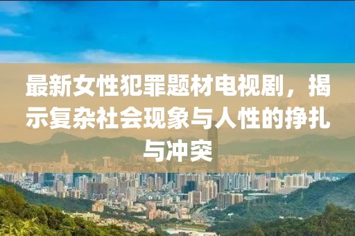 最新女性犯罪題材電視劇，揭示復(fù)雜社會(huì)現(xiàn)象與人性的掙扎與沖突