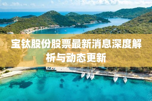 寶鈦股份股票最新消息深度解析與動(dòng)態(tài)更新