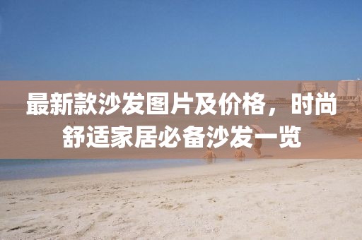 最新款沙發(fā)圖片及價格，時尚舒適家居必備沙發(fā)一覽