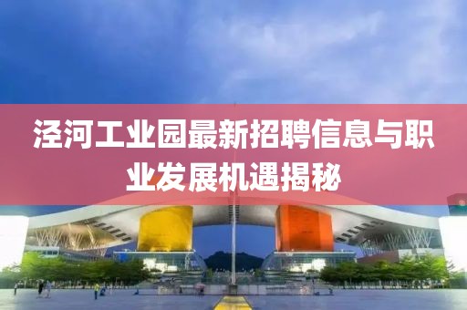 涇河工業(yè)園最新招聘信息與職業(yè)發(fā)展機(jī)遇揭秘