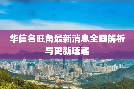 華信名旺角最新消息全面解析與更新速遞