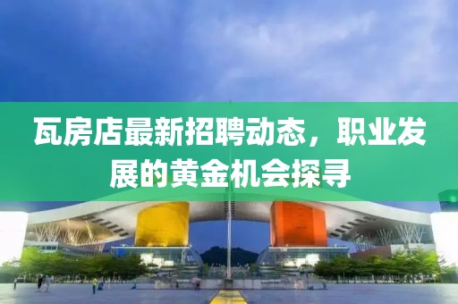 瓦房店最新招聘動(dòng)態(tài)，職業(yè)發(fā)展的黃金機(jī)會(huì)探尋