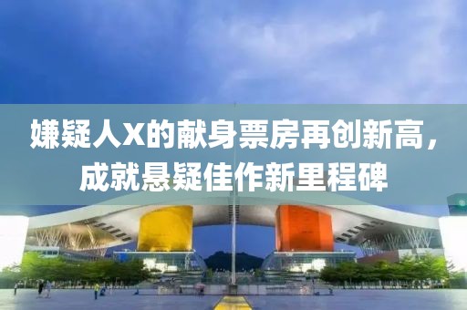 嫌疑人X的獻(xiàn)身票房再創(chuàng)新高，成就懸疑佳作新里程碑