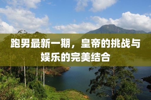 跑男最新一期，皇帝的挑戰(zhàn)與娛樂的完美結(jié)合