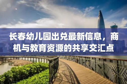 長春幼兒園出兌最新信息，商機與教育資源的共享交匯點