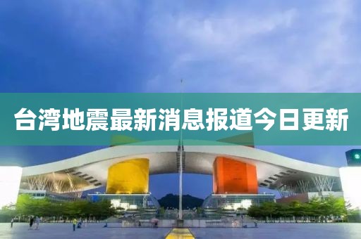 臺(tái)灣地震最新消息報(bào)道今日更新