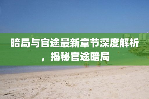 暗局與官途最新章節(jié)深度解析，揭秘官途暗局