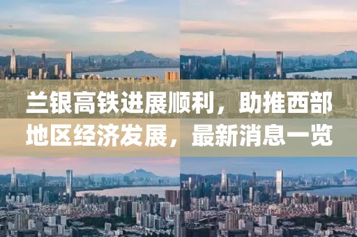 蘭銀高鐵進展順利，助推西部地區(qū)經(jīng)濟發(fā)展，最新消息一覽
