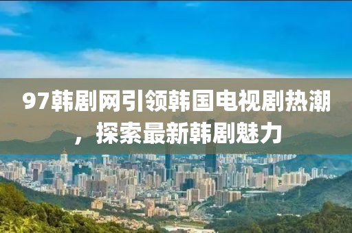 97韓劇網(wǎng)引領(lǐng)韓國(guó)電視劇熱潮，探索最新韓劇魅力