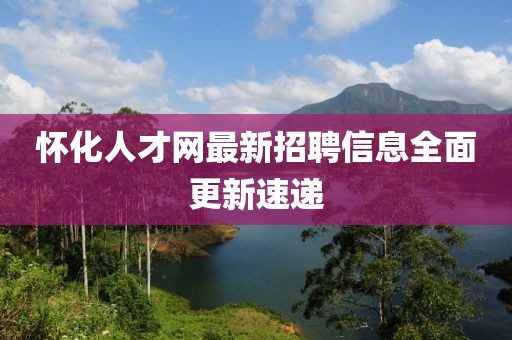 懷化人才網(wǎng)最新招聘信息全面更新速遞