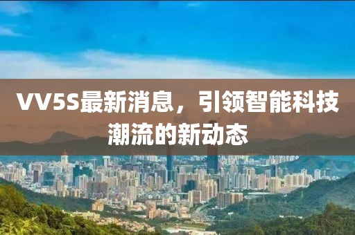 VV5S最新消息，引領(lǐng)智能科技潮流的新動(dòng)態(tài)