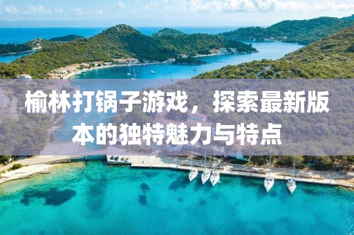 榆林打鍋子游戲，探索最新版本的獨特魅力與特點