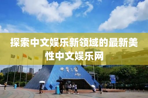 探索中文娛樂新領(lǐng)域的最新美性中文娛樂網(wǎng)