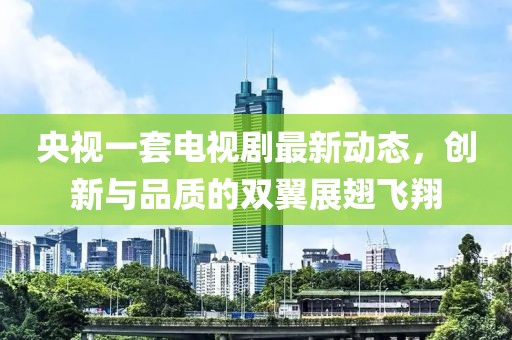 央視一套電視劇最新動態(tài)，創(chuàng)新與品質(zhì)的雙翼展翅飛翔