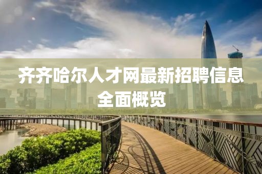 齊齊哈爾人才網(wǎng)最新招聘信息全面概覽