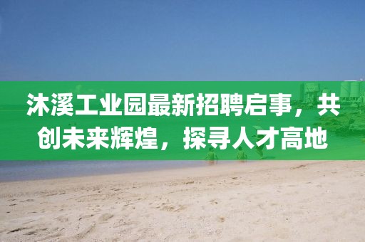 沐溪工業(yè)園最新招聘啟事，共創(chuàng)未來輝煌，探尋人才高地