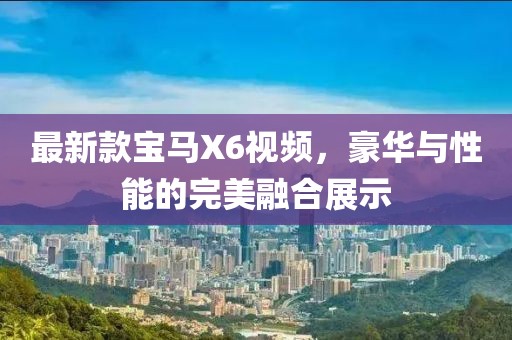 最新款寶馬X6視頻，豪華與性能的完美融合展示