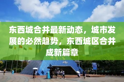 東西城合并最新動態(tài)，城市發(fā)展的必然趨勢，東西城區(qū)合并成新篇章