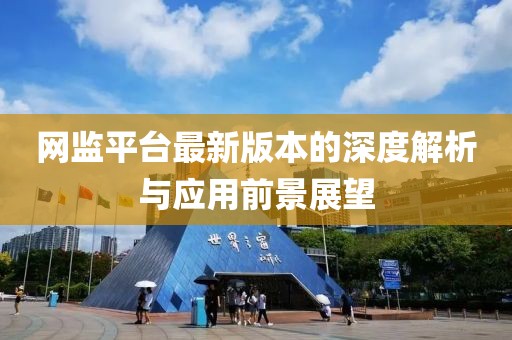 網(wǎng)監(jiān)平臺(tái)最新版本的深度解析與應(yīng)用前景展望