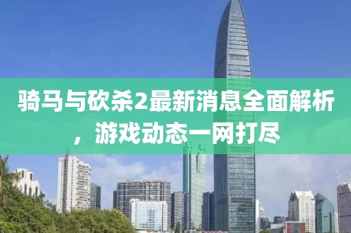 騎馬與砍殺2最新消息全面解析，游戲動態(tài)一網(wǎng)打盡