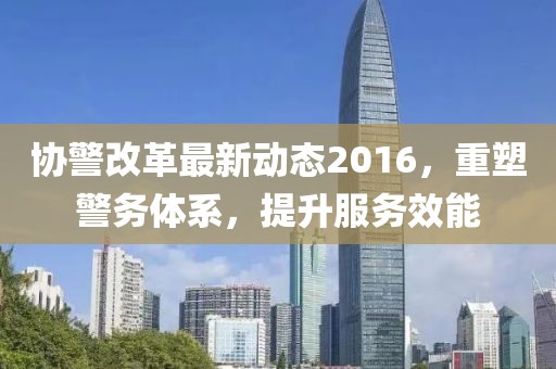 協(xié)警改革最新動(dòng)態(tài)2016，重塑警務(wù)體系，提升服務(wù)效能