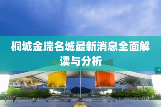 桐城金瑞名城最新消息全面解讀與分析
