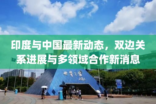 印度與中國(guó)最新動(dòng)態(tài)，雙邊關(guān)系進(jìn)展與多領(lǐng)域合作新消息