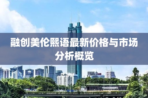 融創(chuàng)美倫熙語最新價(jià)格與市場分析概覽