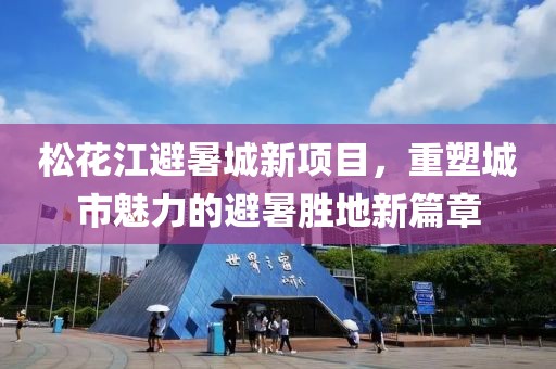 松花江避暑城新項(xiàng)目，重塑城市魅力的避暑勝地新篇章