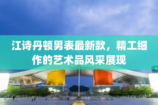 江詩丹頓男表最新款，精工細(xì)作的藝術(shù)品風(fēng)采展現(xiàn)