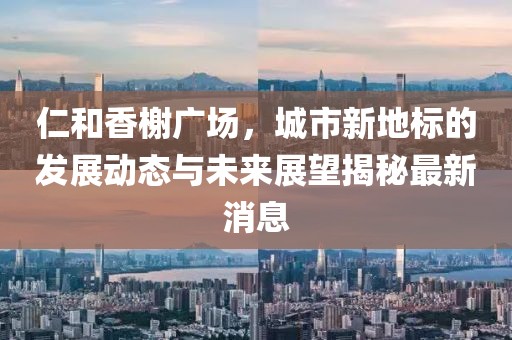 仁和香榭廣場(chǎng)，城市新地標(biāo)的發(fā)展動(dòng)態(tài)與未來(lái)展望揭秘最新消息