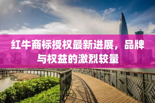 紅牛商標授權最新進展，品牌與權益的激烈較量
