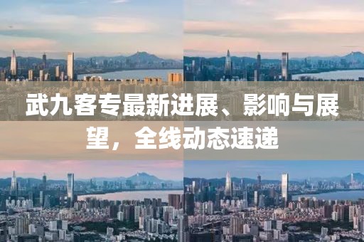 武九客專最新進(jìn)展、影響與展望，全線動(dòng)態(tài)速遞