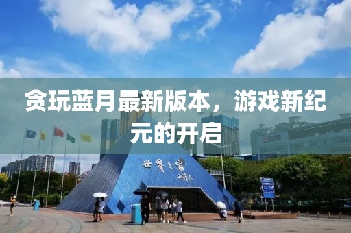貪玩藍(lán)月最新版本，游戲新紀(jì)元的開啟