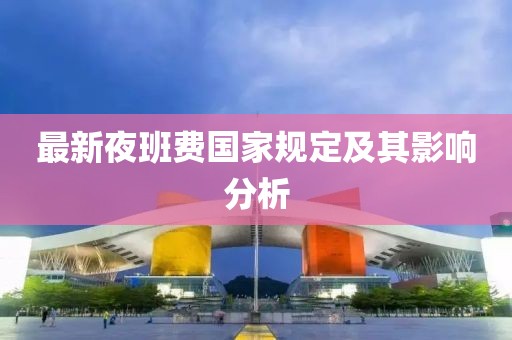 最新夜班費(fèi)國家規(guī)定及其影響分析