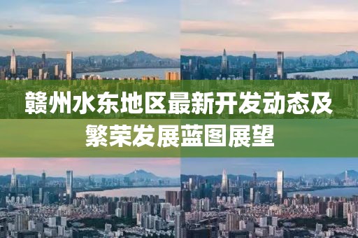 贛州水東地區(qū)最新開發(fā)動態(tài)及繁榮發(fā)展藍(lán)圖展望