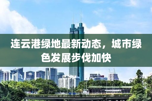 連云港綠地最新動態(tài)，城市綠色發(fā)展步伐加快