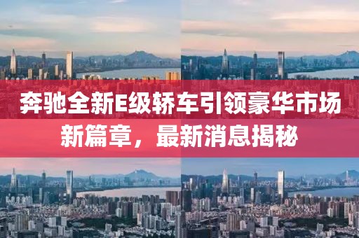 奔馳全新E級(jí)轎車引領(lǐng)豪華市場(chǎng)新篇章，最新消息揭秘