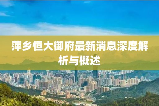 萍鄉(xiāng)恒大御府最新消息深度解析與概述
