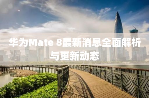 華為Mate 8最新消息全面解析與更新動態(tài)