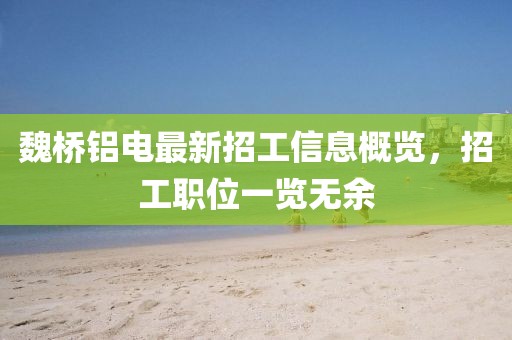 魏橋鋁電最新招工信息概覽，招工職位一覽無余