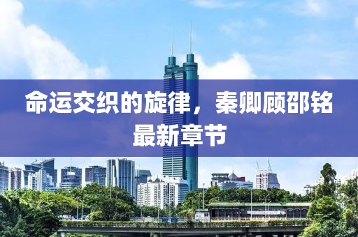 命運(yùn)交織的旋律，秦卿顧邵銘最新章節(jié)
