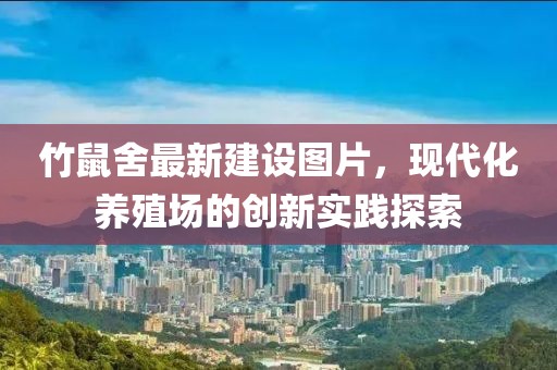 竹鼠舍最新建設(shè)圖片，現(xiàn)代化養(yǎng)殖場(chǎng)的創(chuàng)新實(shí)踐探索