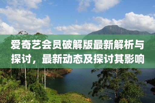 愛(ài)奇藝會(huì)員破解版最新解析與探討，最新動(dòng)態(tài)及探討其影響