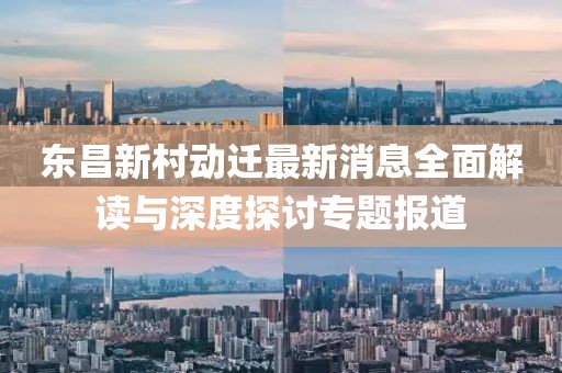 東昌新村動遷最新消息全面解讀與深度探討專題報(bào)道