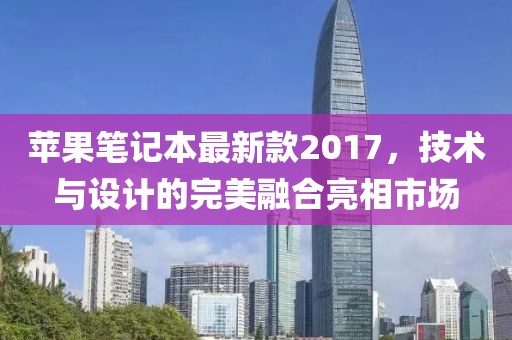 蘋果筆記本最新款2017，技術與設計的完美融合亮相市場