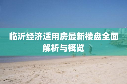 臨沂經(jīng)濟(jì)適用房最新樓盤全面解析與概覽