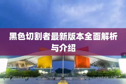 黑色切割者最新版本全面解析與介紹
